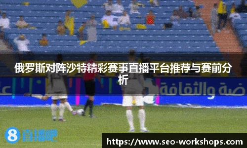 俄罗斯对阵沙特精彩赛事直播平台推荐与赛前分析